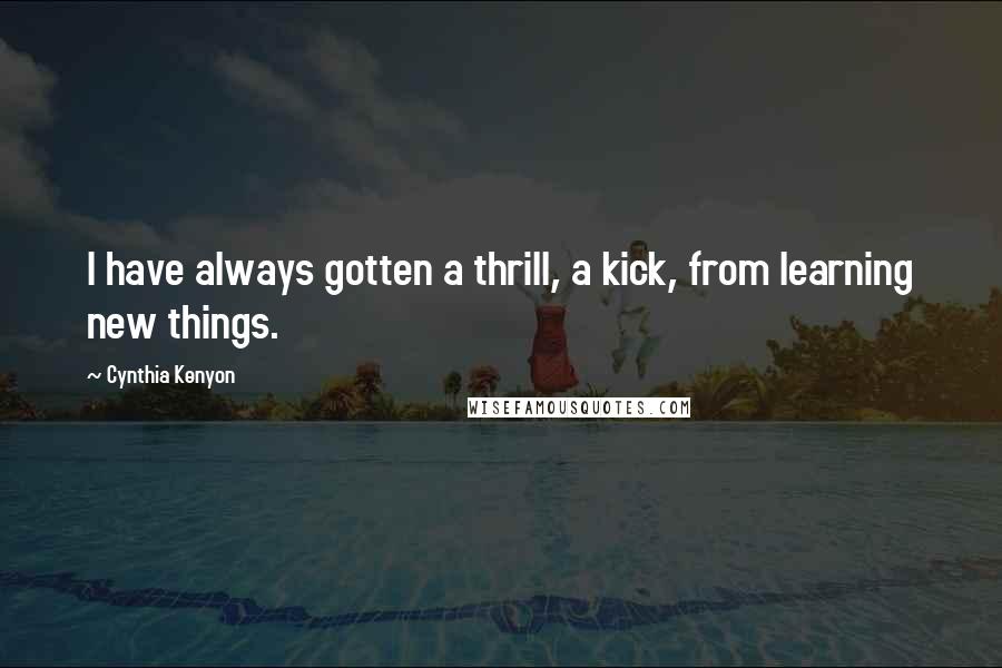 Cynthia Kenyon Quotes: I have always gotten a thrill, a kick, from learning new things.