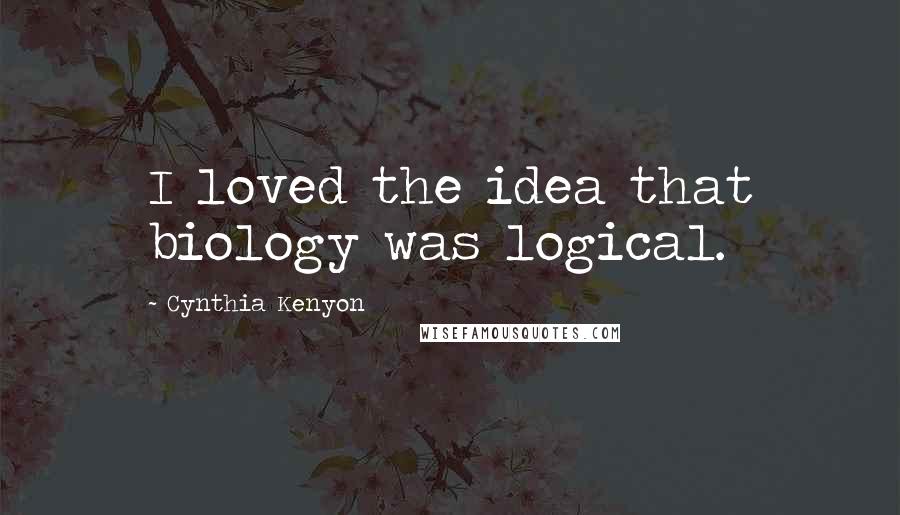 Cynthia Kenyon Quotes: I loved the idea that biology was logical.