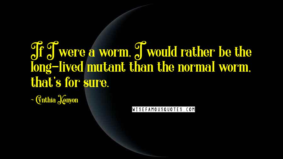 Cynthia Kenyon Quotes: If I were a worm, I would rather be the long-lived mutant than the normal worm, that's for sure.