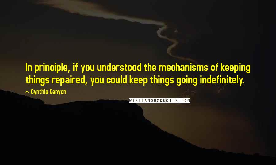 Cynthia Kenyon Quotes: In principle, if you understood the mechanisms of keeping things repaired, you could keep things going indefinitely.