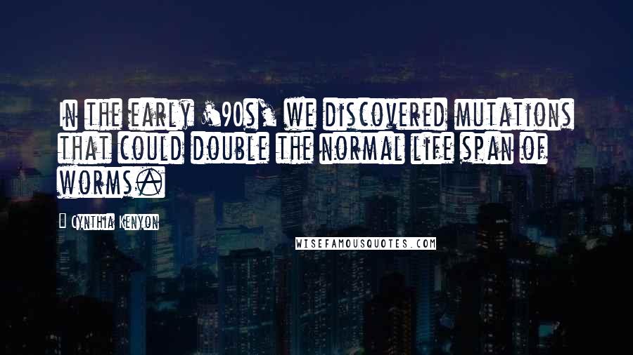 Cynthia Kenyon Quotes: In the early '90s, we discovered mutations that could double the normal life span of worms.