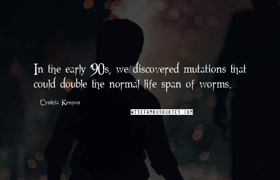 Cynthia Kenyon Quotes: In the early '90s, we discovered mutations that could double the normal life span of worms.