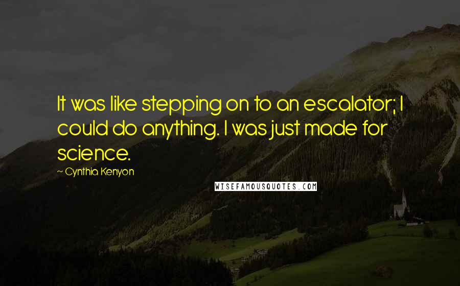 Cynthia Kenyon Quotes: It was like stepping on to an escalator; I could do anything. I was just made for science.