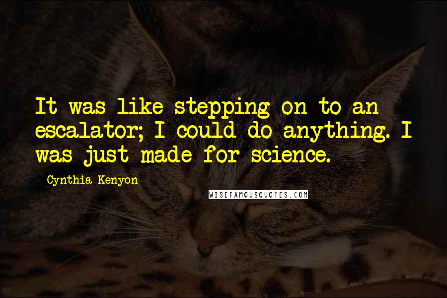Cynthia Kenyon Quotes: It was like stepping on to an escalator; I could do anything. I was just made for science.