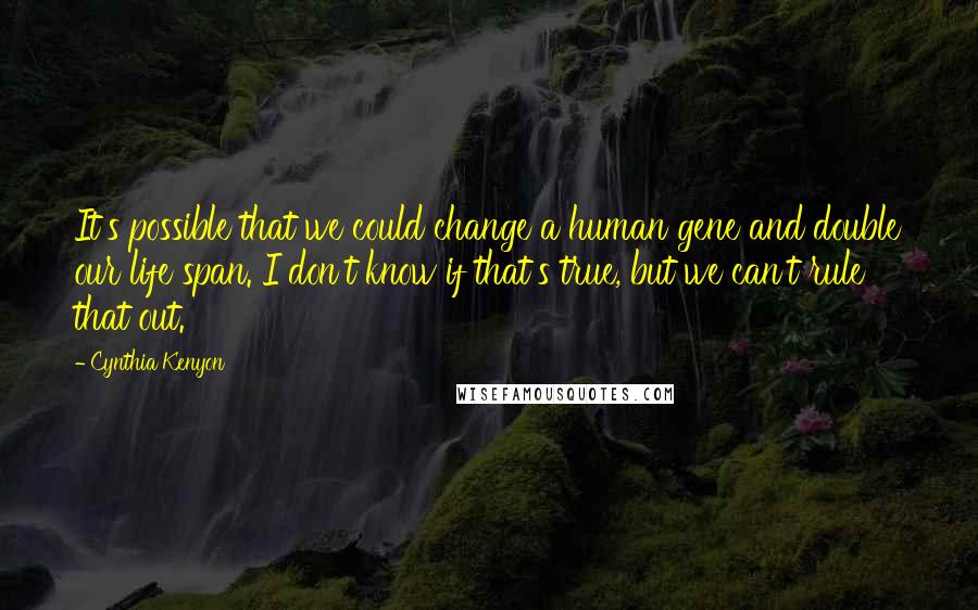 Cynthia Kenyon Quotes: It's possible that we could change a human gene and double our life span. I don't know if that's true, but we can't rule that out.