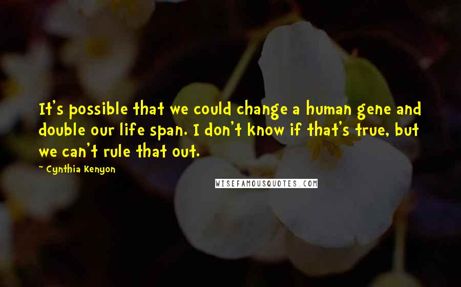 Cynthia Kenyon Quotes: It's possible that we could change a human gene and double our life span. I don't know if that's true, but we can't rule that out.