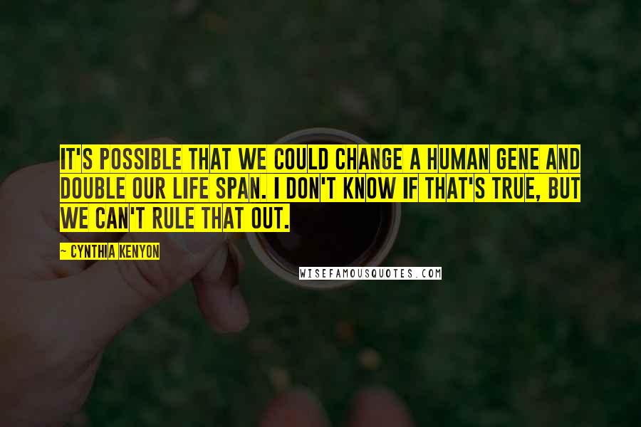 Cynthia Kenyon Quotes: It's possible that we could change a human gene and double our life span. I don't know if that's true, but we can't rule that out.