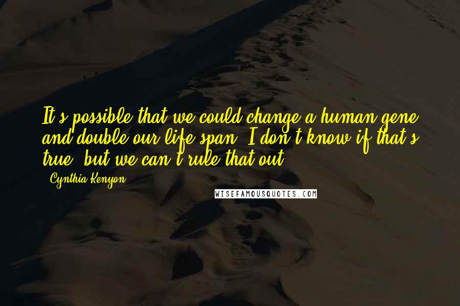 Cynthia Kenyon Quotes: It's possible that we could change a human gene and double our life span. I don't know if that's true, but we can't rule that out.