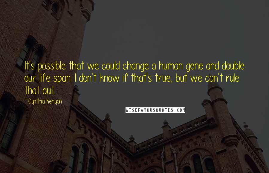 Cynthia Kenyon Quotes: It's possible that we could change a human gene and double our life span. I don't know if that's true, but we can't rule that out.