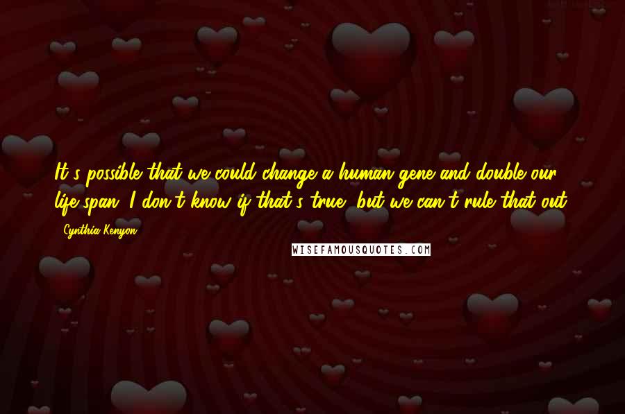 Cynthia Kenyon Quotes: It's possible that we could change a human gene and double our life span. I don't know if that's true, but we can't rule that out.