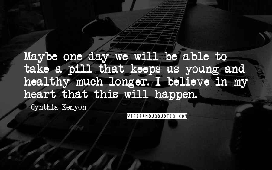 Cynthia Kenyon Quotes: Maybe one day we will be able to take a pill that keeps us young and healthy much longer. I believe in my heart that this will happen.