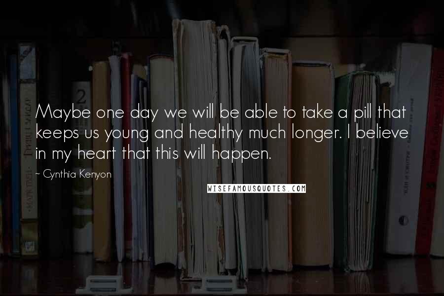 Cynthia Kenyon Quotes: Maybe one day we will be able to take a pill that keeps us young and healthy much longer. I believe in my heart that this will happen.