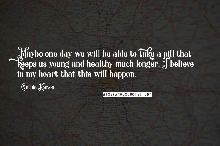 Cynthia Kenyon Quotes: Maybe one day we will be able to take a pill that keeps us young and healthy much longer. I believe in my heart that this will happen.