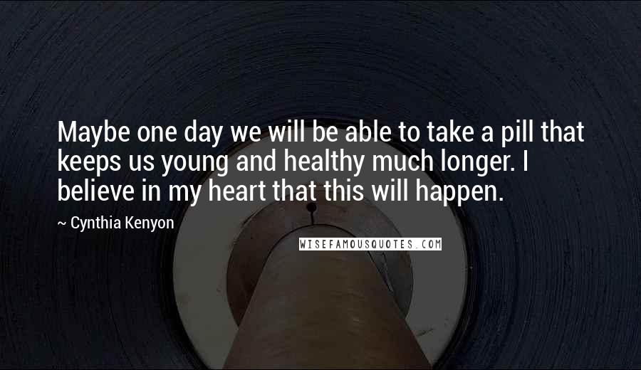 Cynthia Kenyon Quotes: Maybe one day we will be able to take a pill that keeps us young and healthy much longer. I believe in my heart that this will happen.