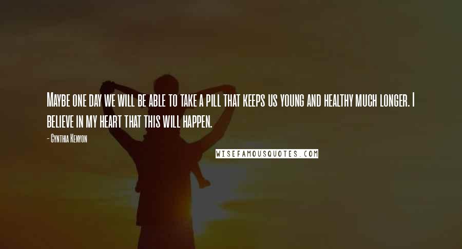 Cynthia Kenyon Quotes: Maybe one day we will be able to take a pill that keeps us young and healthy much longer. I believe in my heart that this will happen.