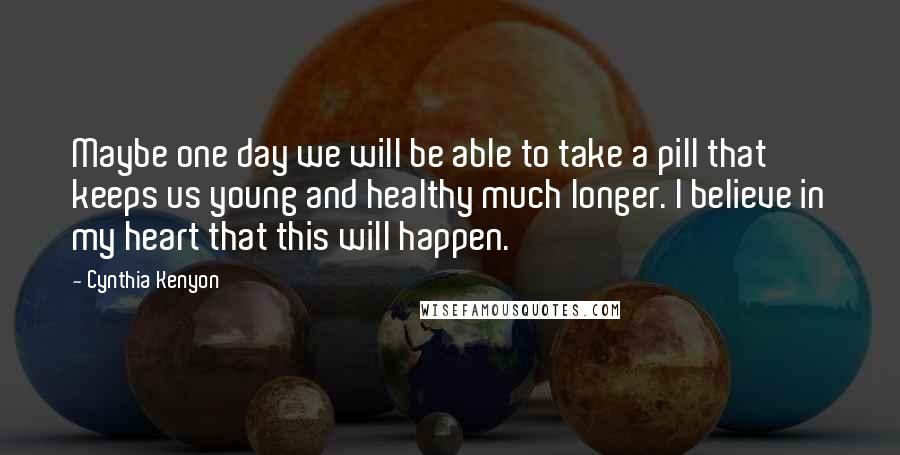 Cynthia Kenyon Quotes: Maybe one day we will be able to take a pill that keeps us young and healthy much longer. I believe in my heart that this will happen.