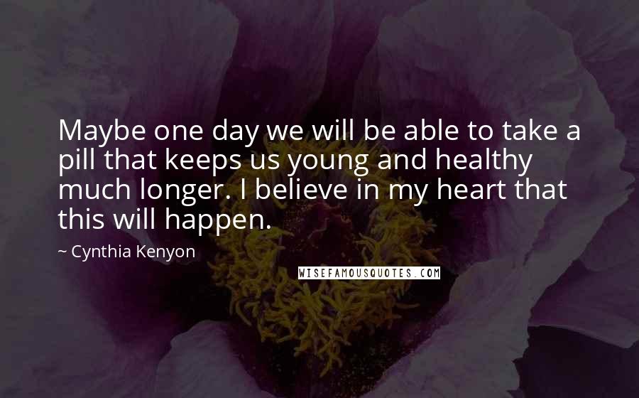 Cynthia Kenyon Quotes: Maybe one day we will be able to take a pill that keeps us young and healthy much longer. I believe in my heart that this will happen.