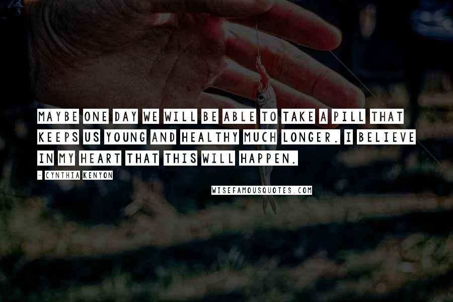 Cynthia Kenyon Quotes: Maybe one day we will be able to take a pill that keeps us young and healthy much longer. I believe in my heart that this will happen.