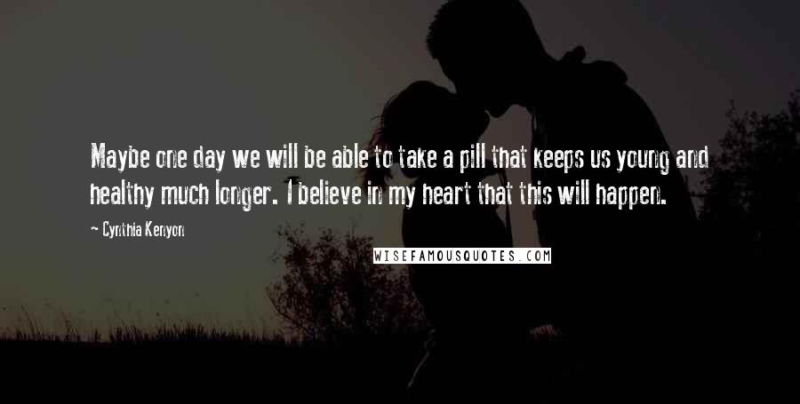 Cynthia Kenyon Quotes: Maybe one day we will be able to take a pill that keeps us young and healthy much longer. I believe in my heart that this will happen.