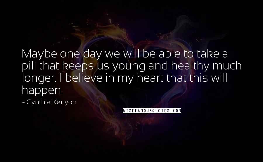 Cynthia Kenyon Quotes: Maybe one day we will be able to take a pill that keeps us young and healthy much longer. I believe in my heart that this will happen.