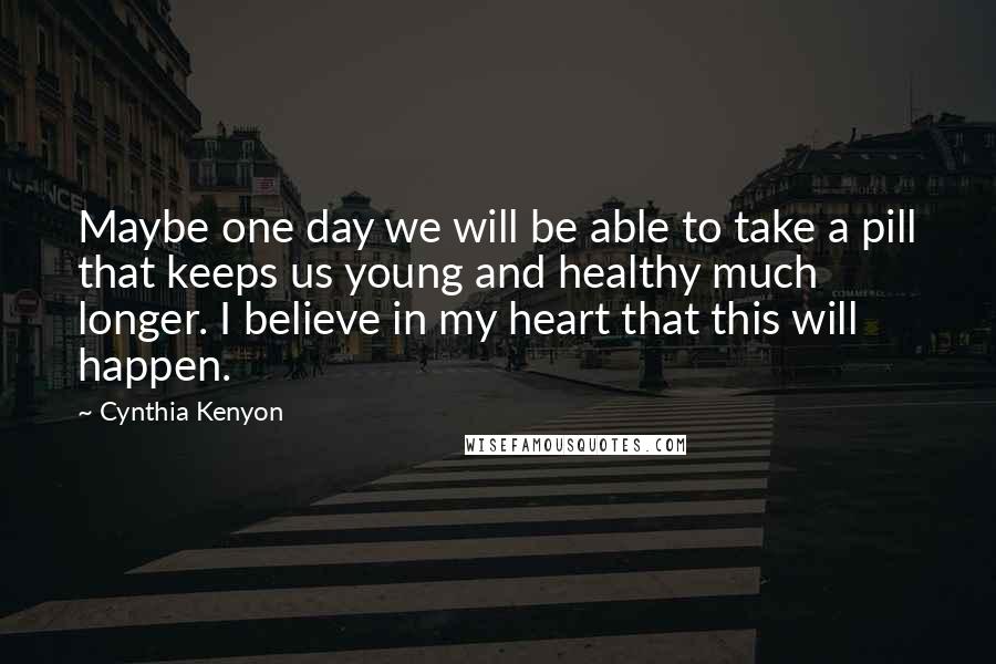 Cynthia Kenyon Quotes: Maybe one day we will be able to take a pill that keeps us young and healthy much longer. I believe in my heart that this will happen.