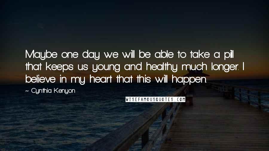 Cynthia Kenyon Quotes: Maybe one day we will be able to take a pill that keeps us young and healthy much longer. I believe in my heart that this will happen.