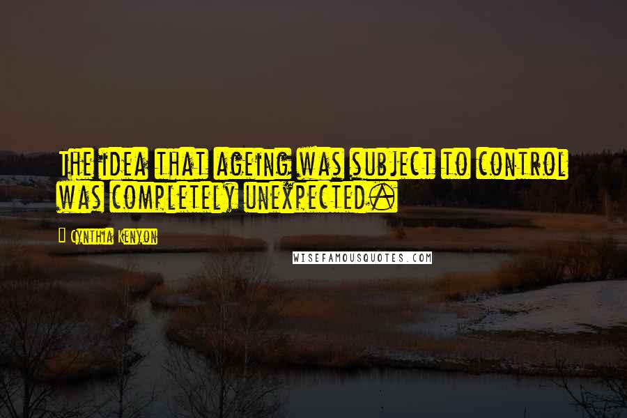 Cynthia Kenyon Quotes: The idea that ageing was subject to control was completely unexpected.