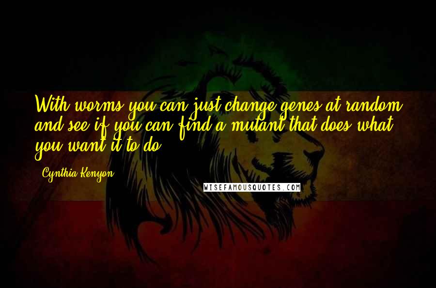 Cynthia Kenyon Quotes: With worms you can just change genes at random and see if you can find a mutant that does what you want it to do.