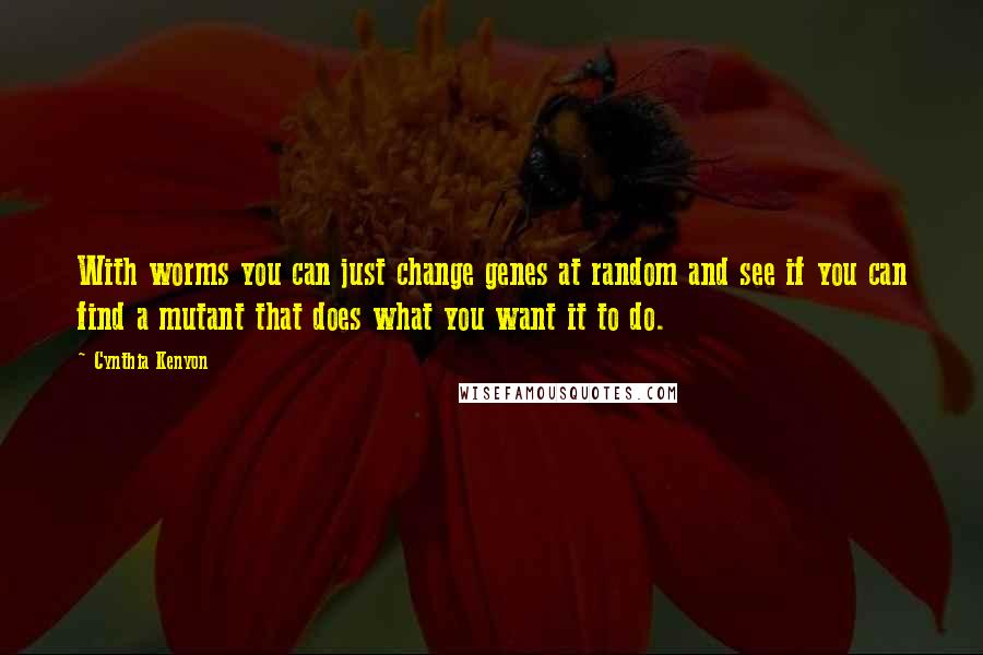 Cynthia Kenyon Quotes: With worms you can just change genes at random and see if you can find a mutant that does what you want it to do.