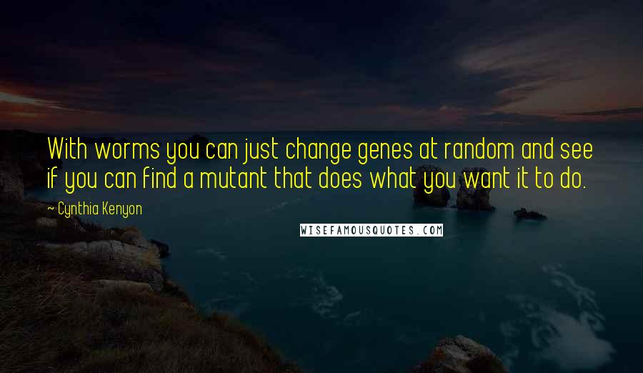 Cynthia Kenyon Quotes: With worms you can just change genes at random and see if you can find a mutant that does what you want it to do.