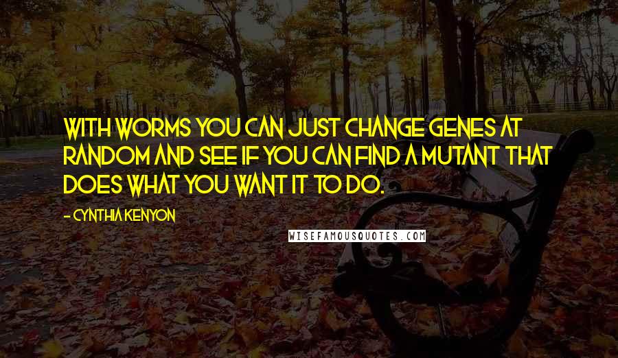 Cynthia Kenyon Quotes: With worms you can just change genes at random and see if you can find a mutant that does what you want it to do.