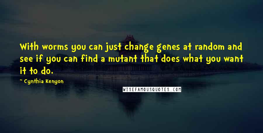 Cynthia Kenyon Quotes: With worms you can just change genes at random and see if you can find a mutant that does what you want it to do.