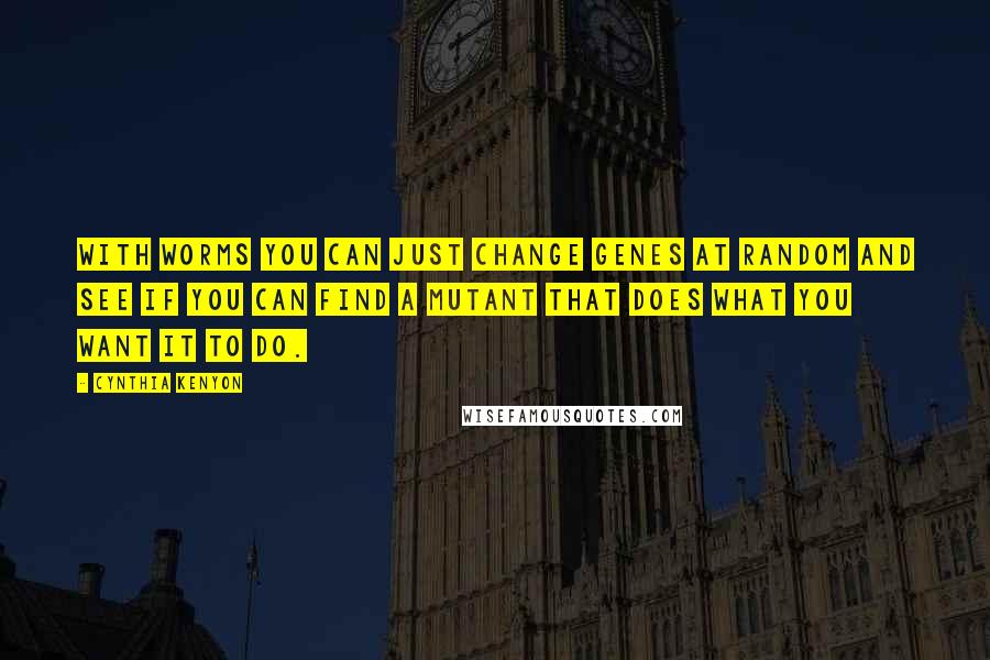 Cynthia Kenyon Quotes: With worms you can just change genes at random and see if you can find a mutant that does what you want it to do.