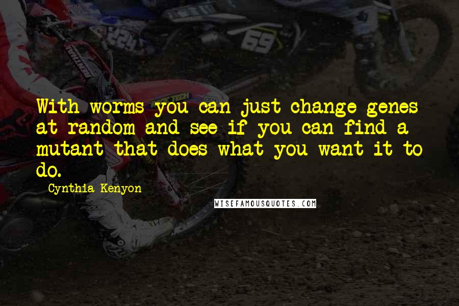 Cynthia Kenyon Quotes: With worms you can just change genes at random and see if you can find a mutant that does what you want it to do.