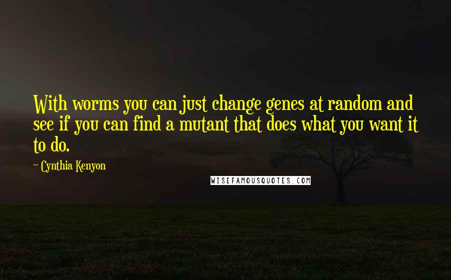 Cynthia Kenyon Quotes: With worms you can just change genes at random and see if you can find a mutant that does what you want it to do.