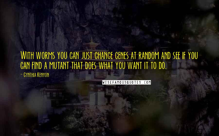 Cynthia Kenyon Quotes: With worms you can just change genes at random and see if you can find a mutant that does what you want it to do.