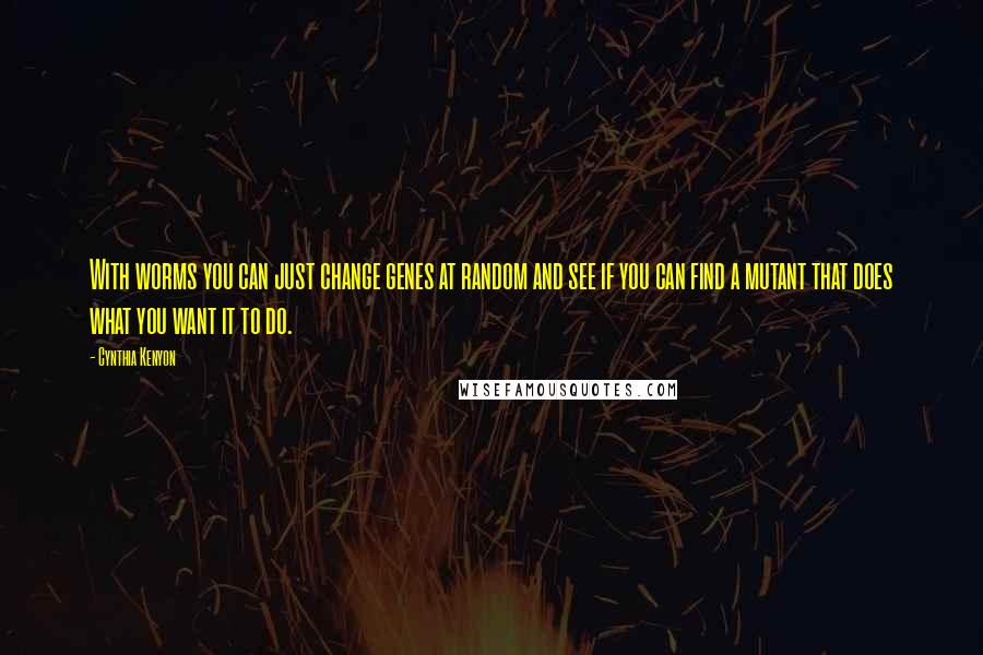 Cynthia Kenyon Quotes: With worms you can just change genes at random and see if you can find a mutant that does what you want it to do.