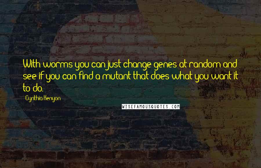 Cynthia Kenyon Quotes: With worms you can just change genes at random and see if you can find a mutant that does what you want it to do.