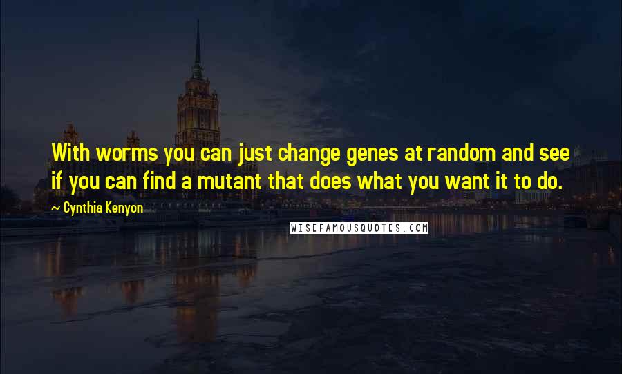 Cynthia Kenyon Quotes: With worms you can just change genes at random and see if you can find a mutant that does what you want it to do.