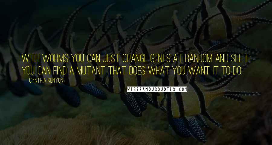 Cynthia Kenyon Quotes: With worms you can just change genes at random and see if you can find a mutant that does what you want it to do.