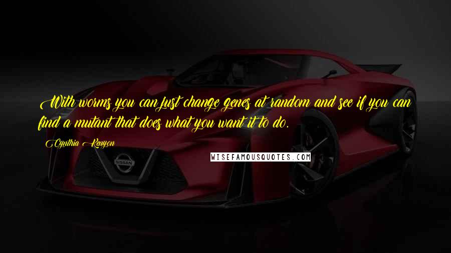 Cynthia Kenyon Quotes: With worms you can just change genes at random and see if you can find a mutant that does what you want it to do.