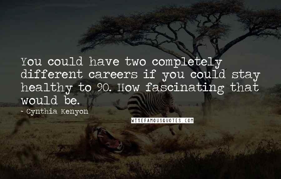 Cynthia Kenyon Quotes: You could have two completely different careers if you could stay healthy to 90. How fascinating that would be.