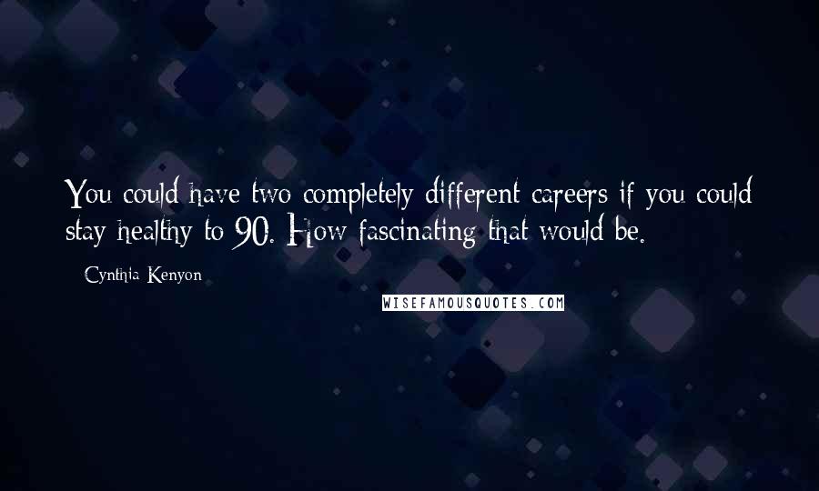 Cynthia Kenyon Quotes: You could have two completely different careers if you could stay healthy to 90. How fascinating that would be.