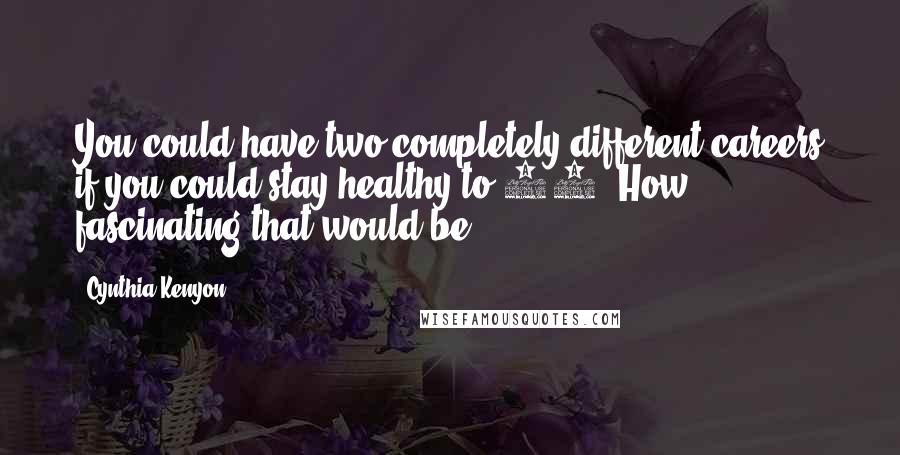 Cynthia Kenyon Quotes: You could have two completely different careers if you could stay healthy to 90. How fascinating that would be.