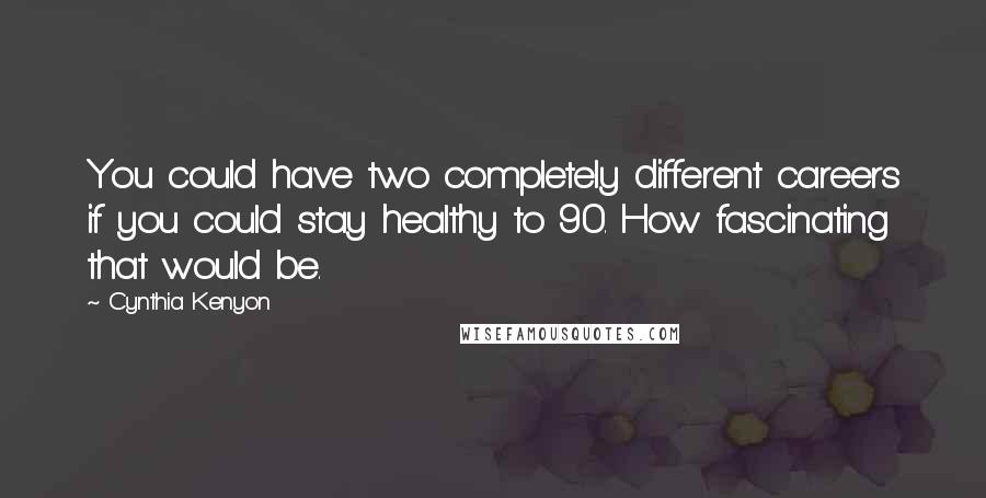 Cynthia Kenyon Quotes: You could have two completely different careers if you could stay healthy to 90. How fascinating that would be.