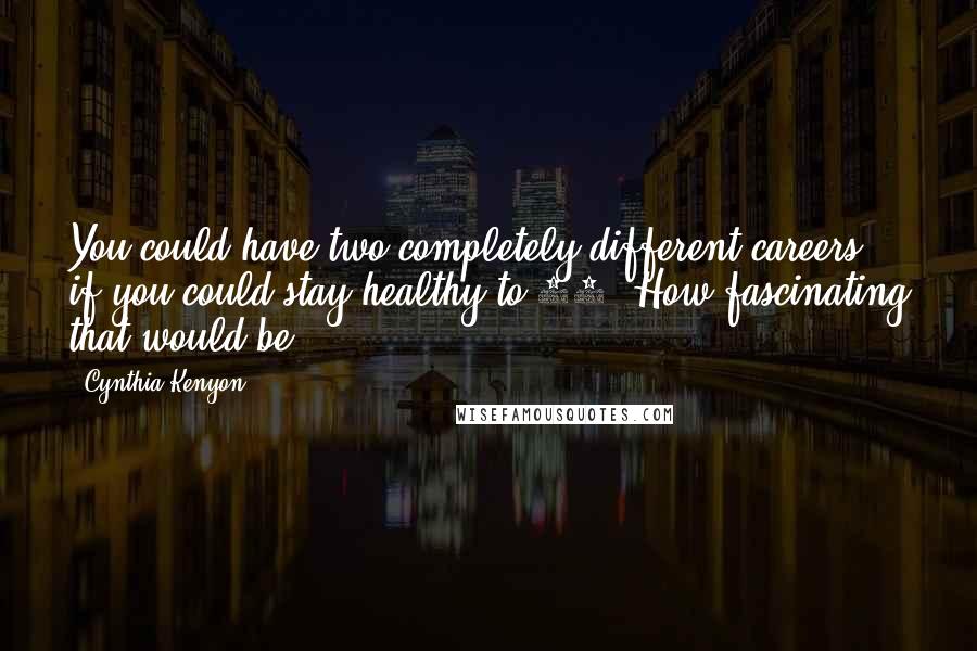 Cynthia Kenyon Quotes: You could have two completely different careers if you could stay healthy to 90. How fascinating that would be.