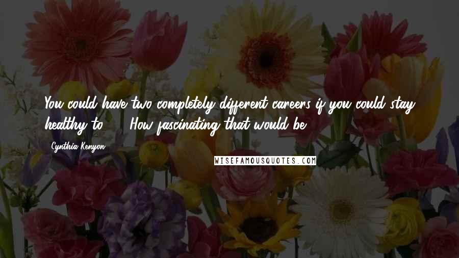 Cynthia Kenyon Quotes: You could have two completely different careers if you could stay healthy to 90. How fascinating that would be.