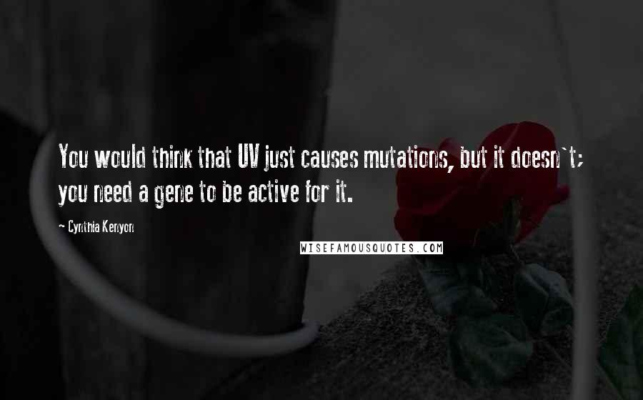 Cynthia Kenyon Quotes: You would think that UV just causes mutations, but it doesn't; you need a gene to be active for it.