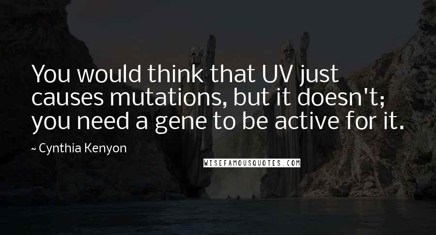 Cynthia Kenyon Quotes: You would think that UV just causes mutations, but it doesn't; you need a gene to be active for it.