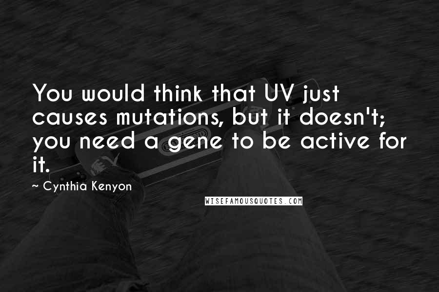 Cynthia Kenyon Quotes: You would think that UV just causes mutations, but it doesn't; you need a gene to be active for it.